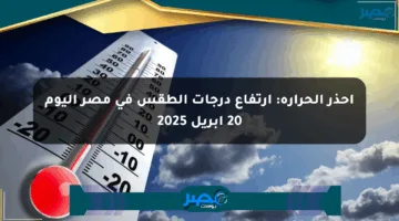 احذر الحرارة: ارتفاع درجات الطقس في مصر اليوم 20 أبريل 2025